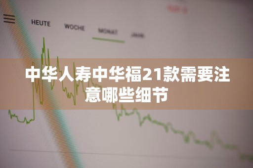 中华人寿中华福21款需要注意哪些细节