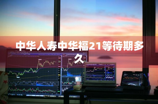 中华人寿中华福21等待期多久