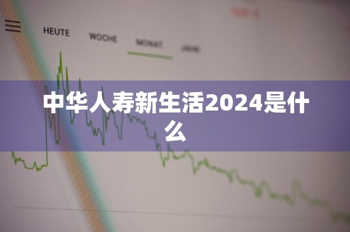 中华人寿新生活2024是什么