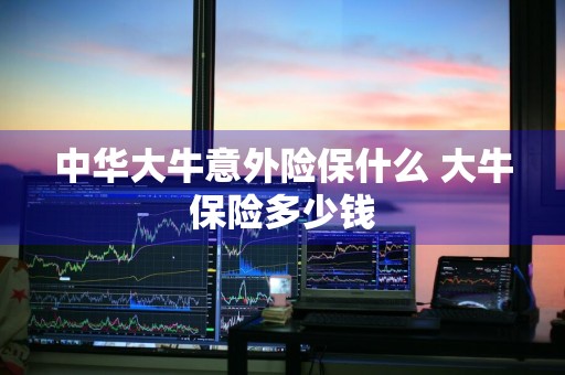 中华大牛意外险保什么 大牛保险多少钱