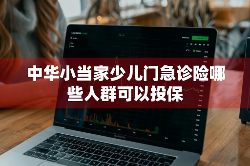 中华小当家少儿门急诊险哪些人群可以投保