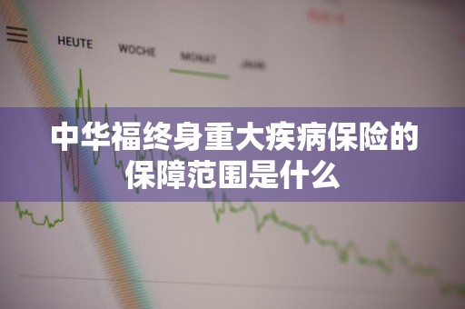 中华福终身重大疾病保险的保障范围是什么