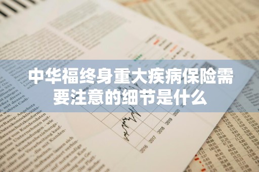 中华福终身重大疾病保险需要注意的细节是什么