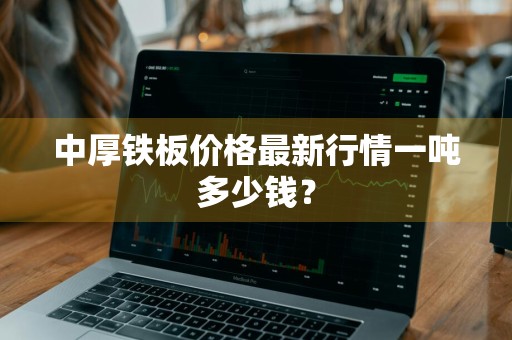 中厚铁板价格最新行情一吨多少钱？