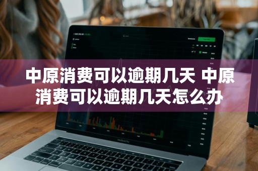 中原消费可以逾期几天 中原消费可以逾期几天怎么办
