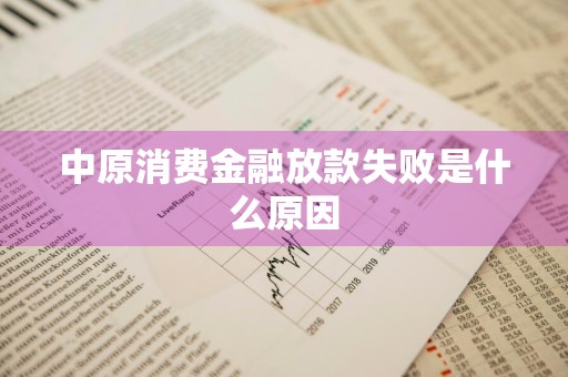 中原消费金融放款失败是什么原因