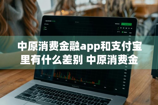 中原消费金融app和支付宝里有什么差别 中原消费金融app和支付宝里有什么差别吗