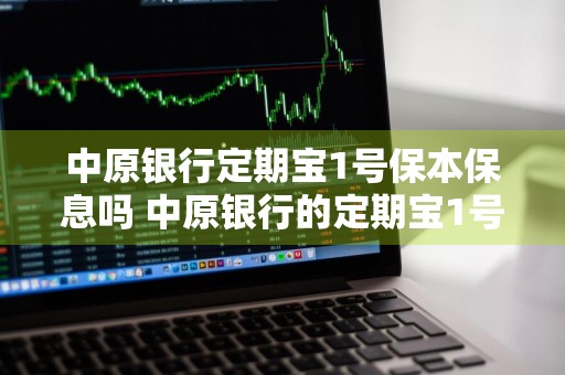 中原银行定期宝1号保本保息吗 中原银行的定期宝1号是理财产品吗