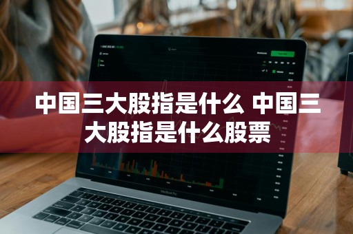 中国三大股指是什么 中国三大股指是什么股票