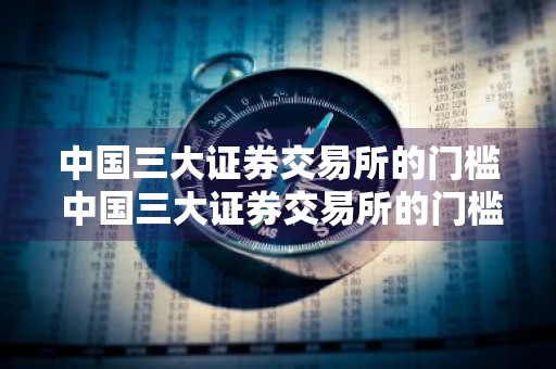 中国三大证券交易所的门槛 中国三大证券交易所的门槛是多少