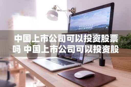 中国上市公司可以投资股票吗 中国上市公司可以投资股票吗知乎