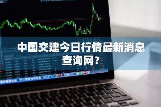 中国交建今日行情最新消息查询网？