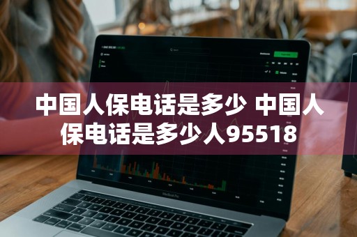 中国人保电话是多少 中国人保电话是多少人95518