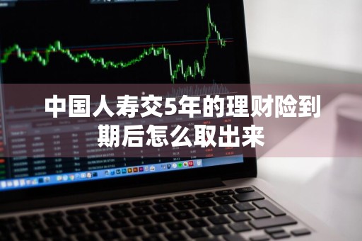 中国人寿交5年的理财险到期后怎么取出来