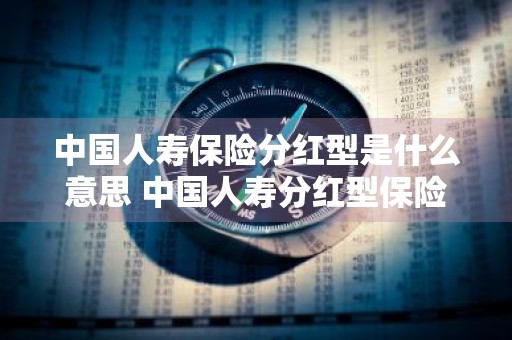 中国人寿保险分红型是什么意思 中国人寿分红型保险怎么样