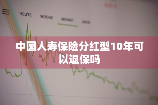 中国人寿保险分红型10年可以退保吗