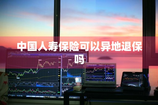 中国人寿保险可以异地退保吗