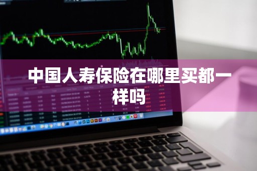 中国人寿保险在哪里买都一样吗