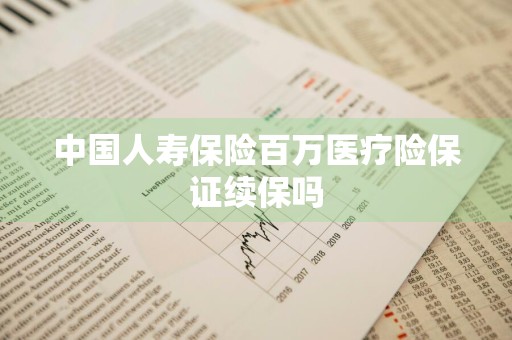 中国人寿保险百万医疗险保证续保吗