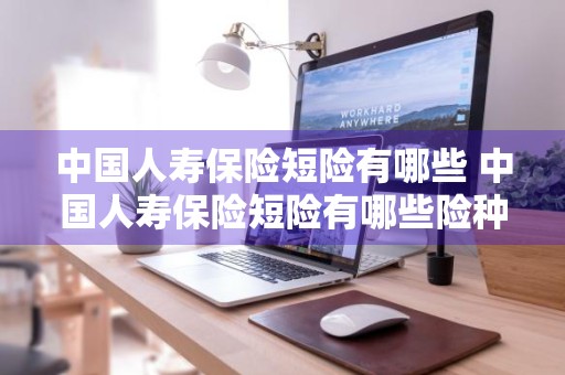 中国人寿保险短险有哪些 中国人寿保险短险有哪些险种
