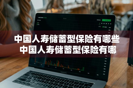 中国人寿储蓄型保险有哪些 中国人寿储蓄型保险有哪些种类