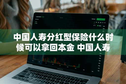 中国人寿分红型保险什么时候可以拿回本金 中国人寿分红型保险什么时候可以拿回本金呢