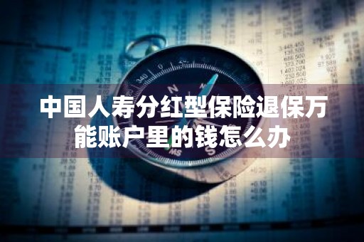 中国人寿分红型保险退保万能账户里的钱怎么办