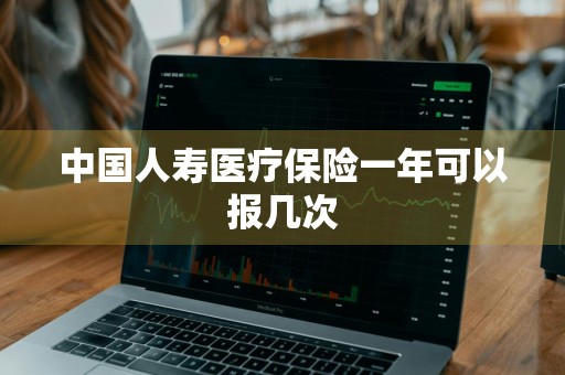 中国人寿医疗保险一年可以报几次