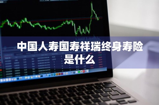 中国人寿国寿祥瑞终身寿险是什么