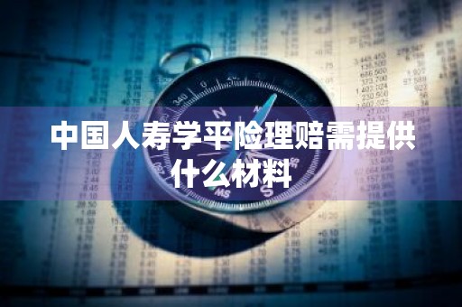 中国人寿学平险理赔需提供什么材料