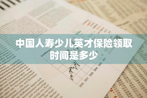 中国人寿少儿英才保险领取时间是多少