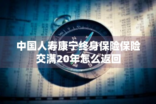 中国人寿康宁终身保险保险交满20年怎么返回