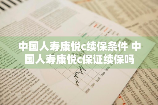 中国人寿康悦c续保条件 中国人寿康悦c保证续保吗