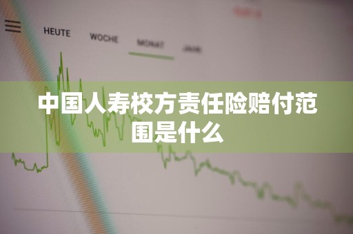 中国人寿校方责任险赔付范围是什么
