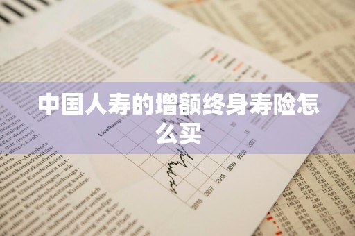 中国人寿的增额终身寿险怎么买