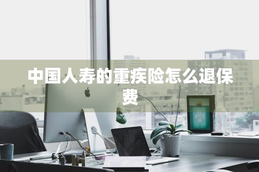 中国人寿的重疾险怎么退保费