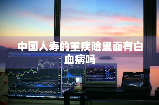中国人寿的重疾险里面有白血病吗