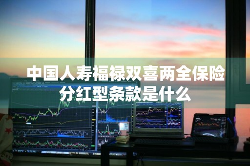 中国人寿福禄双喜两全保险分红型条款是什么