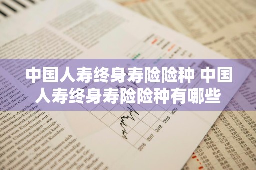 中国人寿终身寿险险种 中国人寿终身寿险险种有哪些