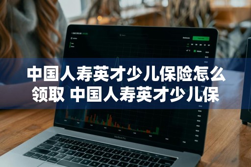 中国人寿英才少儿保险怎么领取 中国人寿英才少儿保险怎么领取保金