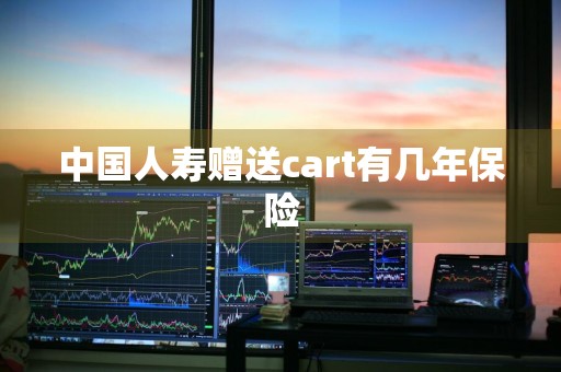 中国人寿赠送cart有几年保险