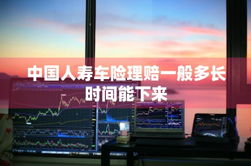 中国人寿车险理赔一般多长时间能下来