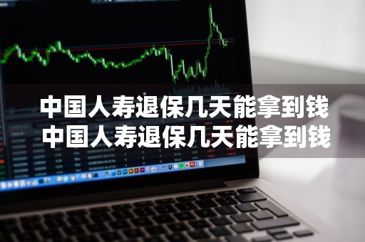 中国人寿退保几天能拿到钱 中国人寿退保几天能拿到钱啊