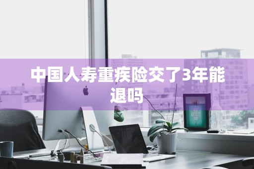 中国人寿重疾险交了3年能退吗