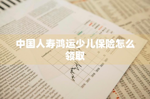 中国人寿鸿运少儿保险怎么领取
