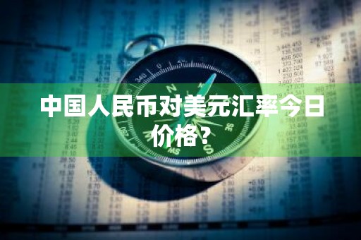 中国人民币对美元汇率今日价格？