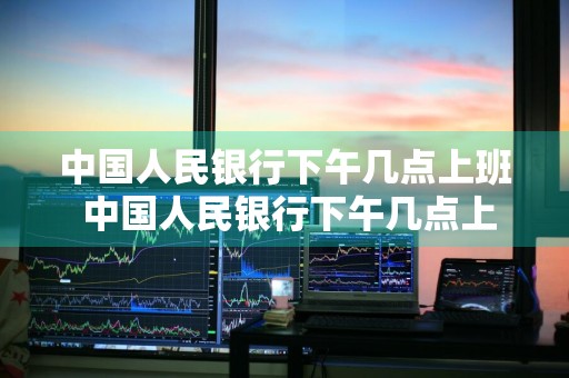 中国人民银行下午几点上班 中国人民银行下午几点上班要拉征信