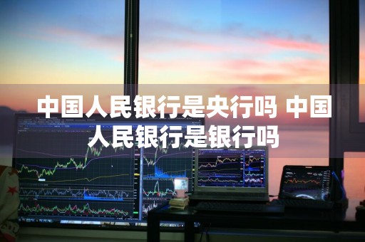 中国人民银行是央行吗 中国人民银行是银行吗