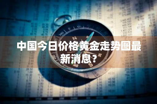中国今日价格黄金走势图最新消息？