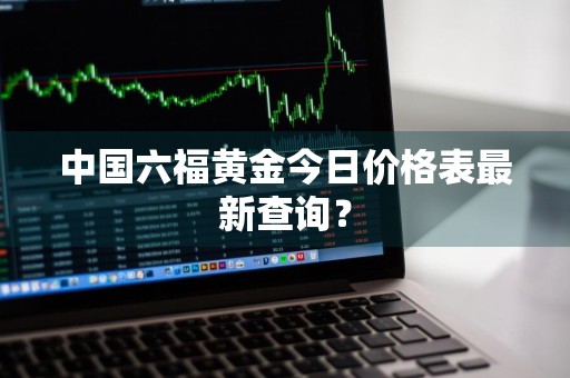中国六福黄金今日价格表最新查询？